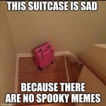 Emotional Baggage | THIS SUITCASE IS SAD; BECAUSE THERE ARE NO SPOOKY MEMES | image tagged in emotional baggage | made w/ Imgflip meme maker