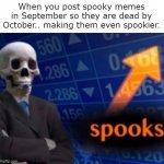 ...yes. | When you post spooky memes in September so they are dead by October.. making them even spookier. | image tagged in spooks,spooktober,halloween,autumn | made w/ Imgflip meme maker