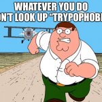 DONT IM NOT JOKING | WHATEVER YOU DO DON’T LOOK UP “TRYPOPHOBIA” | image tagged in peter whatever you do,noooooooooooooooooooooooo | made w/ Imgflip meme maker