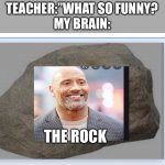 The rock? | TEACHER:”WHAT SO FUNNY?

MY BRAIN: THE ROCK | image tagged in rock,cursed image,cursed memes,funny,cursed | made w/ Imgflip meme maker