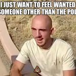 Brian Laundrie | I JUST WANT TO FEEL WANTED BY SOMEONE OTHER THAN THE POLICE. 💩 | image tagged in brian laundrie | made w/ Imgflip meme maker