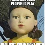 Squid games green light red light | THERE ARE SOME PEOPLE I'D PLAY; RED LIGHT, GREEN LIGHT WITH | image tagged in squid games green light red light | made w/ Imgflip meme maker