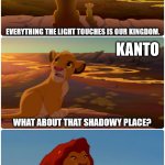 Johto the Light Kingdom | JOHTO; EVERYTHING THE LIGHT TOUCHES IS OUR KINGDOM. KANTO; WHAT ABOUT THAT SHADOWY PLACE? THAT'S BEYOND OUR BOUNDARY.  YOU MUST NEVER GO THERE. | image tagged in lion king meme,pokemon,pokemon johto,i hate gen 1,i love gen 2 | made w/ Imgflip meme maker