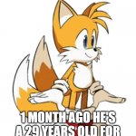 wait for november 21st | 1 MONTH AGO HE'S A 29 YEARS OLD FOR NOVEMBER 21 BIRTHDAY | image tagged in tails,tails the fox | made w/ Imgflip meme maker
