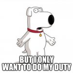 Brian Griffin only wants to do his duty, heh heh heh | BUT I ONLY WANT TO DO MY DUTY; HEH HEH HEH, HE SAID DOODY! | image tagged in memes,family guy brian | made w/ Imgflip meme maker