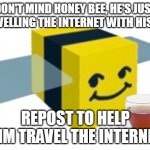 Melon with tea | DON'T MIND HONEY BEE, HE'S JUST TRAVELLING THE INTERNET WITH HIS TEA; REPOST TO HELP HIM TRAVEL THE INTERNET | image tagged in melon with tea | made w/ Imgflip meme maker