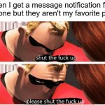 I don't give a shit about what you have to say | When I get a message notification from someone but they aren't my favorite person | image tagged in shut up please shut up,bpd,mental health,anxiety,attachment,text messages | made w/ Imgflip meme maker