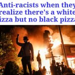 Did you know pizza was racist? | Anti-racists when they realize there's a white pizza but no black pizza: | image tagged in riots,funny,racist,pizza,antiracism,food | made w/ Imgflip meme maker