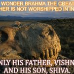 NO WONDER BRAHMA THE CREATOR FATHER IS NOT WORSHIPPED IN INDIA. ONLY HIS FATHER, VISHNU, AND HIS SON, SHIVA. | NO WONDER BRAHMA THE CREATOR FATHER IS NOT WORSHIPPED IN INDIA. ONLY HIS FATHER, VISHNU,
AND HIS SON, SHIVA. | image tagged in earth is a massive graveyard | made w/ Imgflip meme maker