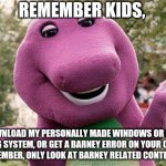 Barney promoting his personally made operating system | REMEMBER KIDS, DOWNLOAD MY PERSONALLY MADE WINDOWS OR MAC OPERATING SYSTEM, OR GET A BARNEY ERROR ON YOUR COMPUTER! AND REMEMBER, ONLY LOOK  | image tagged in barney,barney the dinosaur,barney error | made w/ Imgflip meme maker