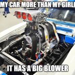 CAR VS GIRLFRIEND | I LOVE MY CAR MORE THAN MY GIRLFRIEND; IT HAS A BIG BLOWER | image tagged in blowr | made w/ Imgflip meme maker