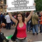 Whaaaa | WE LIVE IN A WORLD WHERE IF YOU GOOGLE "TITMOUSE", YOU GET A BIRD | image tagged in proteste | made w/ Imgflip meme maker