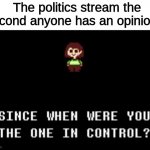 Since when were you the one in control? | The politics stream the second anyone has an opinion: | image tagged in since when were you the one in control,chara,undertale | made w/ Imgflip meme maker