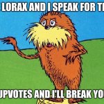 Don't beg for upvotes | I AM THE LORAX AND I SPEAK FOR THE TREES; BEG FOR UPVOTES AND I'LL BREAK YOUR KNEES | image tagged in lorax | made w/ Imgflip meme maker