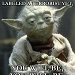 yoda | IF YOU HAVEN'T BEEN LABELED A TERRORIST YET, YOU WILL BE, YOU. WILL. BE. | image tagged in yoda | made w/ Imgflip meme maker