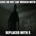 I’m begging you. Please do not | PLEASE DO NOT SAY MEXICO WITH M; REPLACED WITH S | image tagged in mexico,memes,dont | made w/ Imgflip meme maker