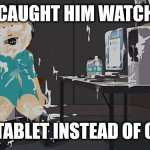 Caught in the act | I'VE CAUGHT HIM WATCHING; HIS TABLET INSTEAD OF CCTV | image tagged in south park sperm | made w/ Imgflip meme maker