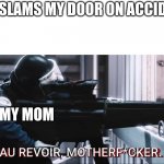 welp im f*cked | ME: SLAMS MY DOOR ON ACCIDENT; MY MOM | image tagged in au revoir | made w/ Imgflip meme maker