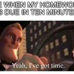 This happened to me multiple times today | ME WHEN MY HOMEWORK IS DUE IN TEN MINUTES | image tagged in yeah i've got time | made w/ Imgflip meme maker