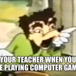 Teachers be like. | YOUR TEACHER WHEN YOU ARE PLAYING COMPUTER GAMES | image tagged in somebody toucha my spaghetti | made w/ Imgflip meme maker