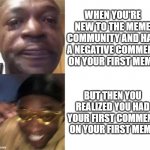 Every newbie memer's dream | WHEN YOU'RE NEW TO THE MEME COMMUNITY AND HAD A NEGATIVE COMMENT ON YOUR FIRST MEME; BUT THEN YOU REALIZED YOU HAD YOUR FIRST COMMENT ON YOUR FIRST MEME | image tagged in crying black man gold glasses black man | made w/ Imgflip meme maker