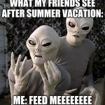 Summer is Over | WHAT MY FRIENDS SEE AFTER SUMMER VACATION: ME: FEED MEEEEEEEE | image tagged in aliens,summer,school,back to school | made w/ Imgflip meme maker