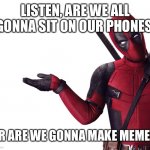 I haven’t posted in a while | LISTEN, ARE WE ALL GONNA SIT ON OUR PHONES; OR ARE WE GONNA MAKE MEMES | image tagged in deadpool head tilt squint funny look question,deadpool | made w/ Imgflip meme maker