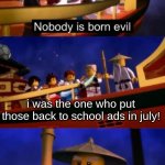 Nobody is born evil | i was the one who put those back to school ads in july! | image tagged in nobody is born evil,memes,funny,stop reading the tags | made w/ Imgflip meme maker
