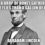 Abe Lincoln | " A DROP OF HONEY GATHERS MORE FLIES THAN A GALLON OF GALL" - ABRAHAM LINCOLN | image tagged in abe lincoln | made w/ Imgflip meme maker