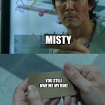 Lol | ASH; MISTY; YOU STILL OWE ME MY BIKE | image tagged in pokemon,ash ketchum,misty,squid game | made w/ Imgflip meme maker