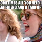 thelma and louise laughing | SOMETIMES ALL YOU NEED IS A GREAT FRIEND AND A TANK OF GAS. | image tagged in thelma and louise laughing,road trip,traveling | made w/ Imgflip meme maker