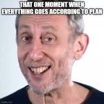 that one moment... | THAT ONE MOMENT WHEN EVERYTHING GOES ACCORDING TO PLAN | image tagged in nice micheal rosen,nice,micheal rosen | made w/ Imgflip meme maker
