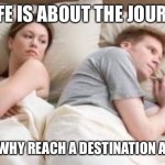 Random meme #4 | IF LIFE IS ABOUT THE JOURNEY; THAN WHY REACH A DESTINATION AT ALL? | image tagged in man and woman in bed,random | made w/ Imgflip meme maker