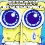 Sad spunchbop | WHEN SOMEONE SAYS YOU AND YOUR CRUSH WOULD LOOK CUTE TOGETHER AND YOU HEAR HER SAY "EWW NO". | image tagged in sad spunchbop | made w/ Imgflip meme maker