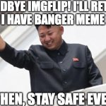 I might come back in 2023 but who knows? | GOODBYE IMGFLIP! I'LL RETURN WHEN I HAVE BANGER MEME IDEAS! UNTIL THEN, STAY SAFE EVERYONE! | image tagged in kim jong says goodbye | made w/ Imgflip meme maker