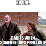 Top Gear Laughing | NO ONE:; BABIES WHEN SOMEONE DOES PEEKABOO: | image tagged in top gear laughing | made w/ Imgflip meme maker