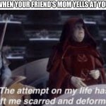 when your friend's mom yells at you | WHEN YOUR FRIEND'S MOM YELLS AT YOU | image tagged in the attempt on my life has left me scarred and deformed | made w/ Imgflip meme maker