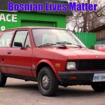 yugo | Bosnian Lives Matter | image tagged in yugo,slavic lives matter,bosnian lives matter | made w/ Imgflip meme maker