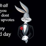 dont beg for upvotes, it makes me want to dislike your meme | of you who dont beg for upvotes; good day | image tagged in i wish all x a very y,memes | made w/ Imgflip meme maker