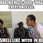 *Insert clever title* | WOMAN IN THE 15-1600: *INHALES*
EVERYONE ELSE:; WITCH | image tagged in it smell like bitch in here | made w/ Imgflip meme maker