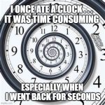 Money can buy a clock, but not time. | I ONCE ATE A CLOCK . . .
IT WAS TIME CONSUMING; MEMEs by Dan Campbell; ESPECIALLY WHEN 
I WENT BACK FOR SECONDS | image tagged in money can buy a clock but not time | made w/ Imgflip meme maker