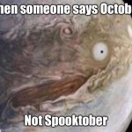 What did you say?!! | When someone says October; Not Spooktober | image tagged in unsettled jupiter | made w/ Imgflip meme maker