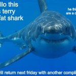 yes he is telling the truth | hello this is terry the fat shark he thinks you are a cool dude terry will return next friday with another compliment | image tagged in straight white shark,shark,funny,memes,compliment | made w/ Imgflip meme maker