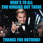 Leonardo DiCaprio Toast | HERE'S TO ALL YOU VIRGINS OUT THERE; THANKS FOR NOTHING! | image tagged in leonardo dicaprio toast | made w/ Imgflip meme maker
