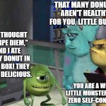 Monster inc | THAT MANY DONUTS AREN'T HEALTHY FOR YOU, LITTLE BUDDY. SO I THOUGHT "CARPE DIEM," AND I ATE EVERY DONUT IN THAT BOX! THEY WERE DELICIOUS. YOU ARE A WEAK LITTLE MONSTER WITH ZERO SELF-CONTROL. | image tagged in monster inc | made w/ Imgflip meme maker