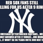 New Yor Yankees | RED SOX FANS STILL CALLING FOR US AFTER 9 RINGS. (MESSAGE: ATTENTION RED SOX FANS....WE ONLY ANSWER AFTER 27 RINGS!....ONE MORE THING...IT WON'T BE 86 YEARS UNTIL OUR NEXT RING!) | image tagged in new yor yankees | made w/ Imgflip meme maker