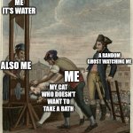 Guillotine | BELIEVE ME IT'S WATER; A RANDOM GHOST WATCHING ME; ALSO ME; ME; MY CAT WHO DOESN'T WANT TO TAKE A BATH | image tagged in guillotine | made w/ Imgflip meme maker