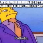 Fidel's reaction | FIDEL REACTION WHEN KENNEDY DID NOT SURVIVED ONE ASSASSINATION ATTEMPT WHILE HE SURVIVED 634 | image tagged in simpsons pathetic,history,kennedy,fidel castro | made w/ Imgflip meme maker