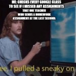 I pulled a sneaky | ME: CHECKS EVERY GOOGLE CLASS TO SEE IF I MISSED ANY ASSIGNMENTS THAT ONE TEACHER WHO SENDS A HOMEWORK ASSIGNMENT AT THE LAST SECOND: | image tagged in i pulled a sneaky,teacher,homework | made w/ Imgflip meme maker