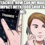 Thanos will fix everything | TEACHER: HOW CAN WE MAKE AN IMPACT WITH FOOD SHORTAGES; ME: | image tagged in thanos calling,funny,funny memes,funny meme,fun,big brain | made w/ Imgflip meme maker